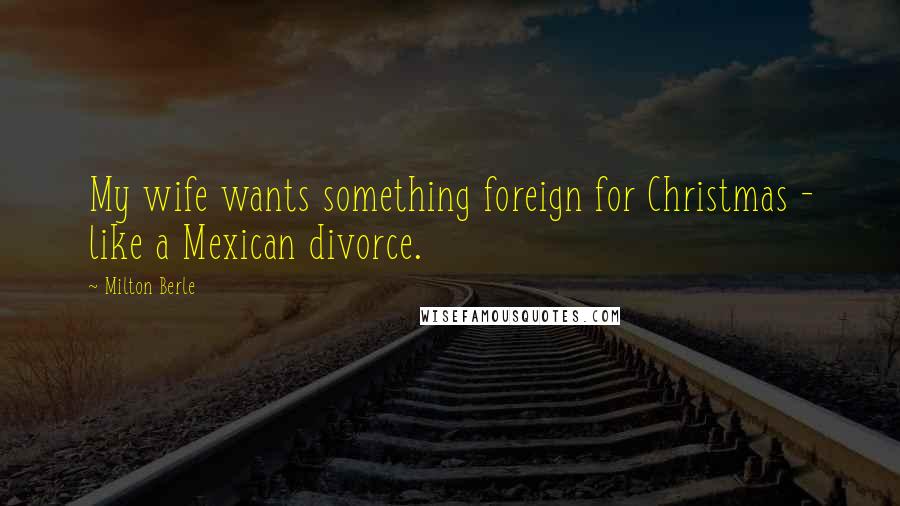 Milton Berle Quotes: My wife wants something foreign for Christmas - like a Mexican divorce.