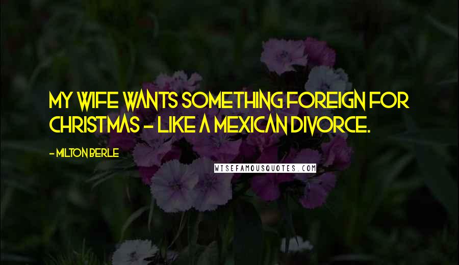 Milton Berle Quotes: My wife wants something foreign for Christmas - like a Mexican divorce.