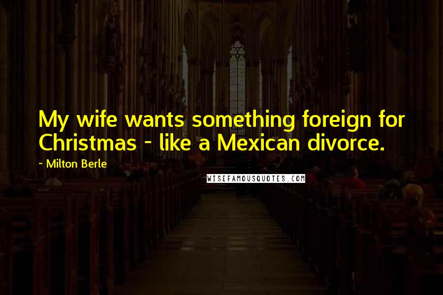 Milton Berle Quotes: My wife wants something foreign for Christmas - like a Mexican divorce.