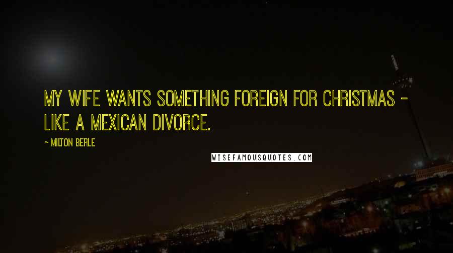Milton Berle Quotes: My wife wants something foreign for Christmas - like a Mexican divorce.