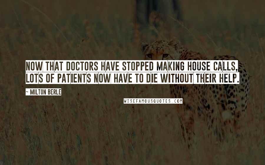 Milton Berle Quotes: Now that doctors have stopped making house calls, lots of patients now have to die without their help.