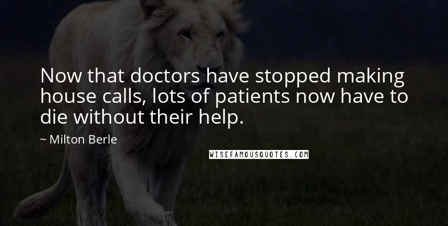 Milton Berle Quotes: Now that doctors have stopped making house calls, lots of patients now have to die without their help.
