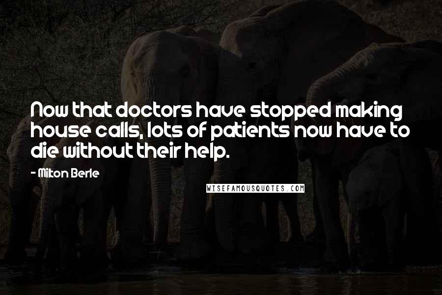 Milton Berle Quotes: Now that doctors have stopped making house calls, lots of patients now have to die without their help.