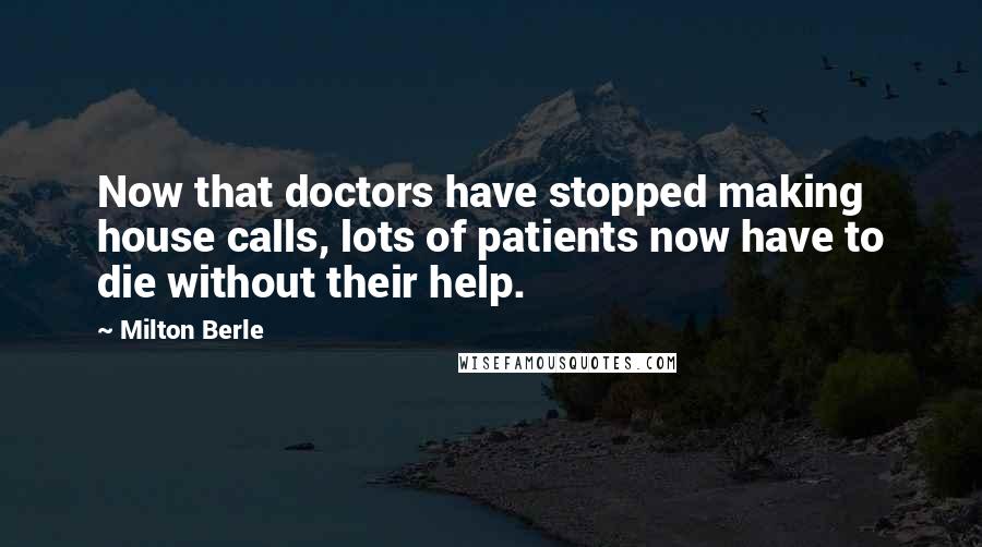 Milton Berle Quotes: Now that doctors have stopped making house calls, lots of patients now have to die without their help.