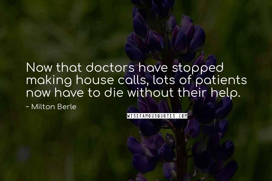 Milton Berle Quotes: Now that doctors have stopped making house calls, lots of patients now have to die without their help.