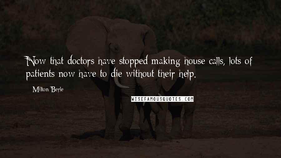 Milton Berle Quotes: Now that doctors have stopped making house calls, lots of patients now have to die without their help.