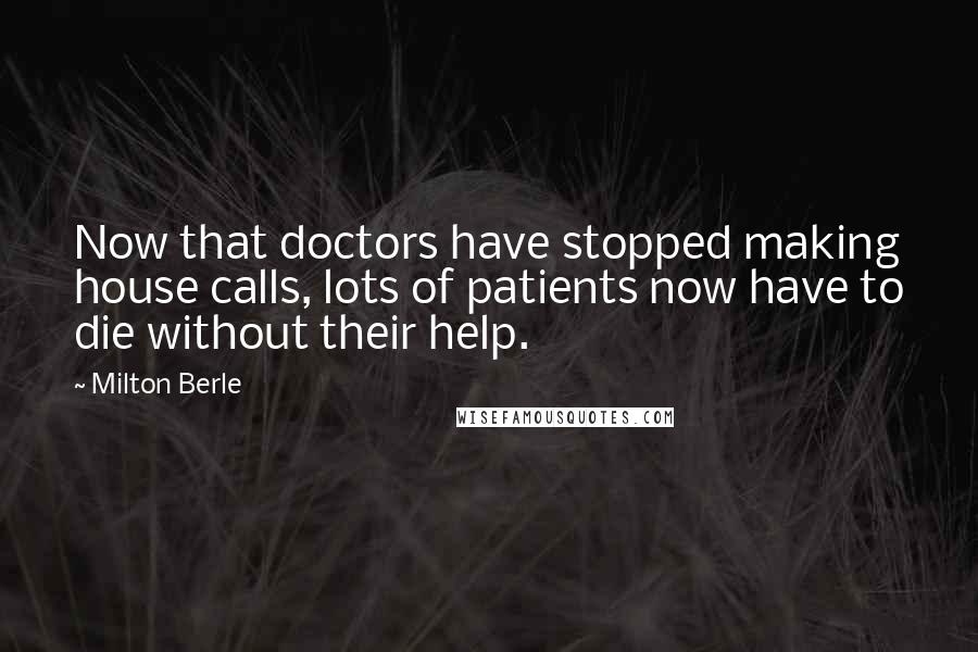 Milton Berle Quotes: Now that doctors have stopped making house calls, lots of patients now have to die without their help.