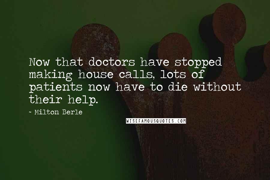 Milton Berle Quotes: Now that doctors have stopped making house calls, lots of patients now have to die without their help.