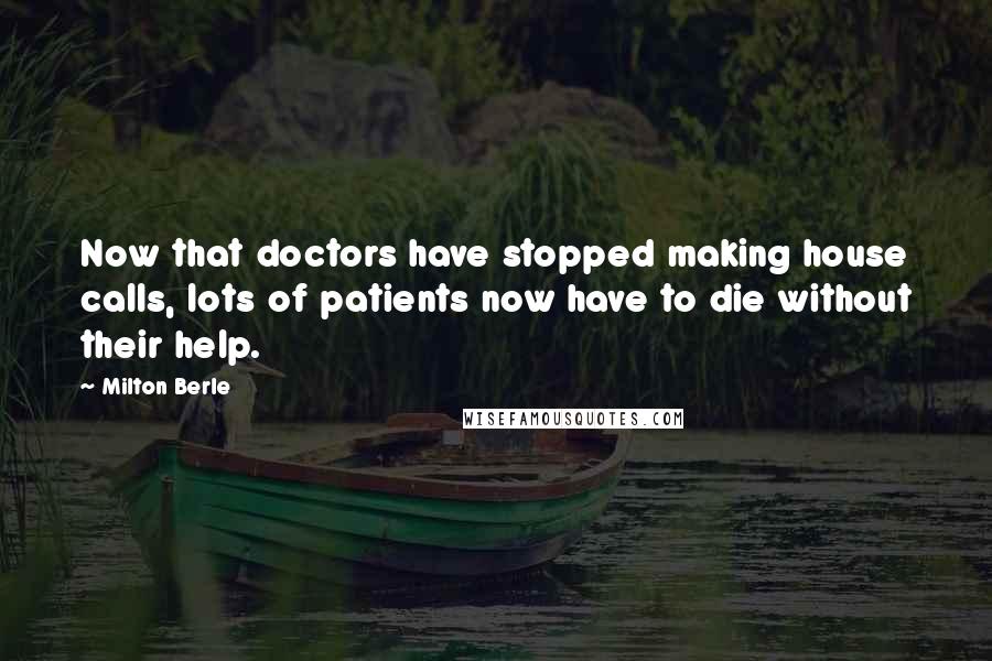 Milton Berle Quotes: Now that doctors have stopped making house calls, lots of patients now have to die without their help.