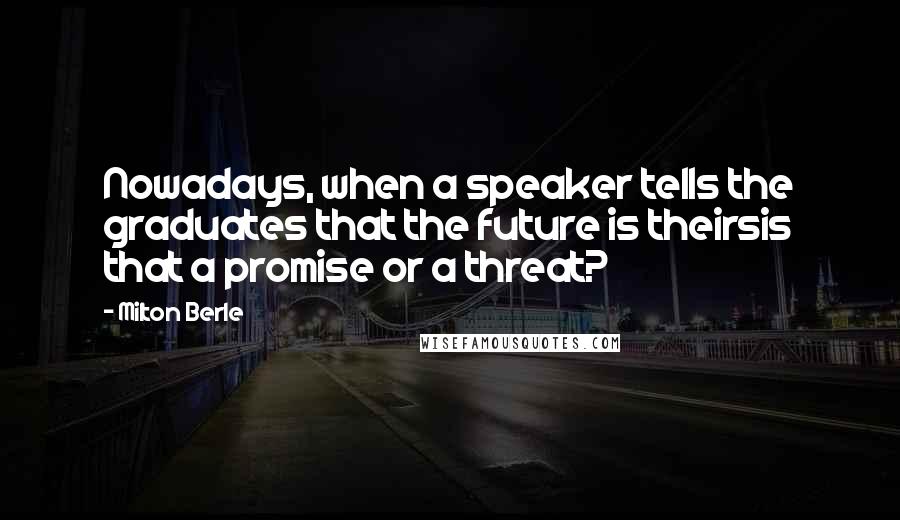 Milton Berle Quotes: Nowadays, when a speaker tells the graduates that the future is theirsis that a promise or a threat?