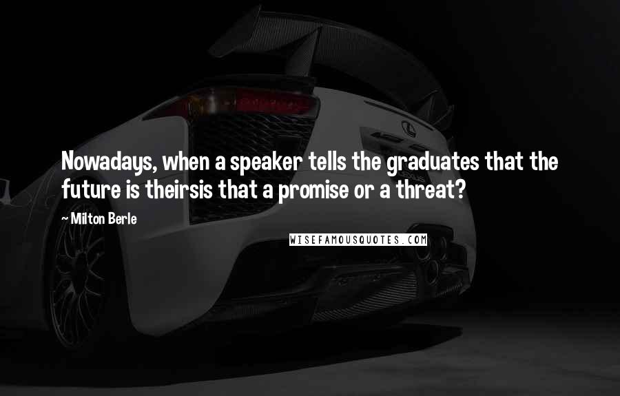 Milton Berle Quotes: Nowadays, when a speaker tells the graduates that the future is theirsis that a promise or a threat?