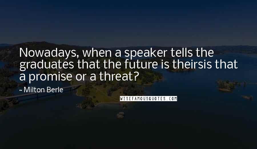 Milton Berle Quotes: Nowadays, when a speaker tells the graduates that the future is theirsis that a promise or a threat?