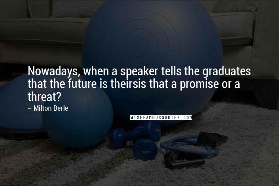 Milton Berle Quotes: Nowadays, when a speaker tells the graduates that the future is theirsis that a promise or a threat?