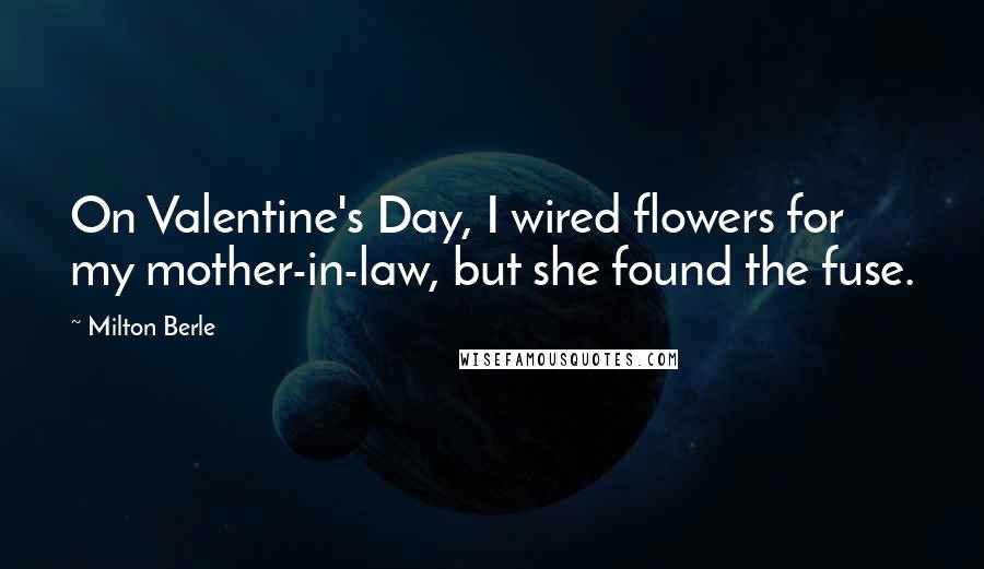Milton Berle Quotes: On Valentine's Day, I wired flowers for my mother-in-law, but she found the fuse.