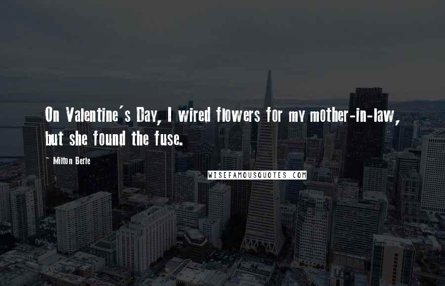 Milton Berle Quotes: On Valentine's Day, I wired flowers for my mother-in-law, but she found the fuse.