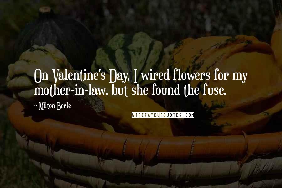 Milton Berle Quotes: On Valentine's Day, I wired flowers for my mother-in-law, but she found the fuse.