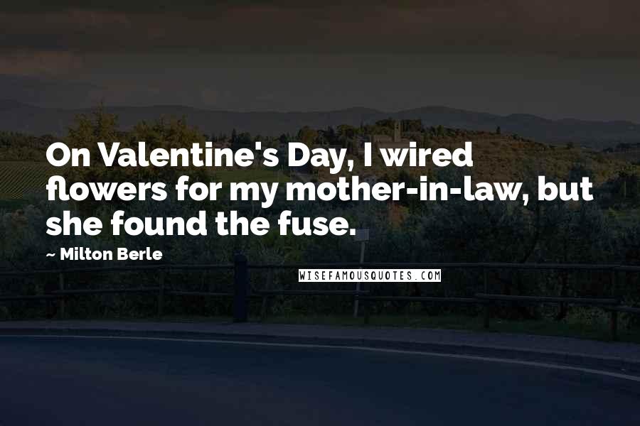 Milton Berle Quotes: On Valentine's Day, I wired flowers for my mother-in-law, but she found the fuse.