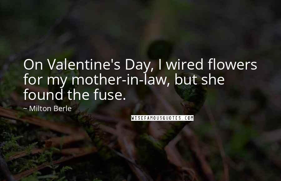 Milton Berle Quotes: On Valentine's Day, I wired flowers for my mother-in-law, but she found the fuse.