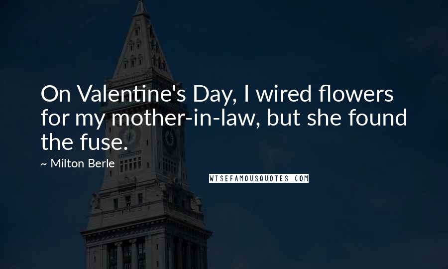 Milton Berle Quotes: On Valentine's Day, I wired flowers for my mother-in-law, but she found the fuse.