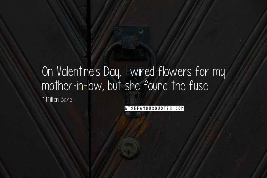 Milton Berle Quotes: On Valentine's Day, I wired flowers for my mother-in-law, but she found the fuse.