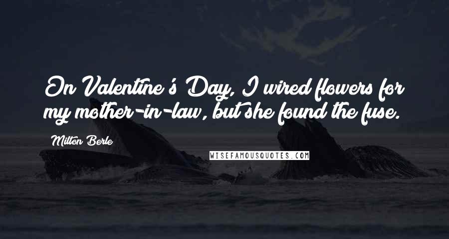 Milton Berle Quotes: On Valentine's Day, I wired flowers for my mother-in-law, but she found the fuse.