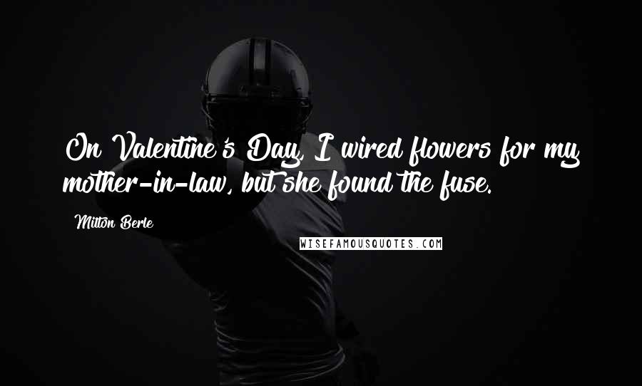 Milton Berle Quotes: On Valentine's Day, I wired flowers for my mother-in-law, but she found the fuse.