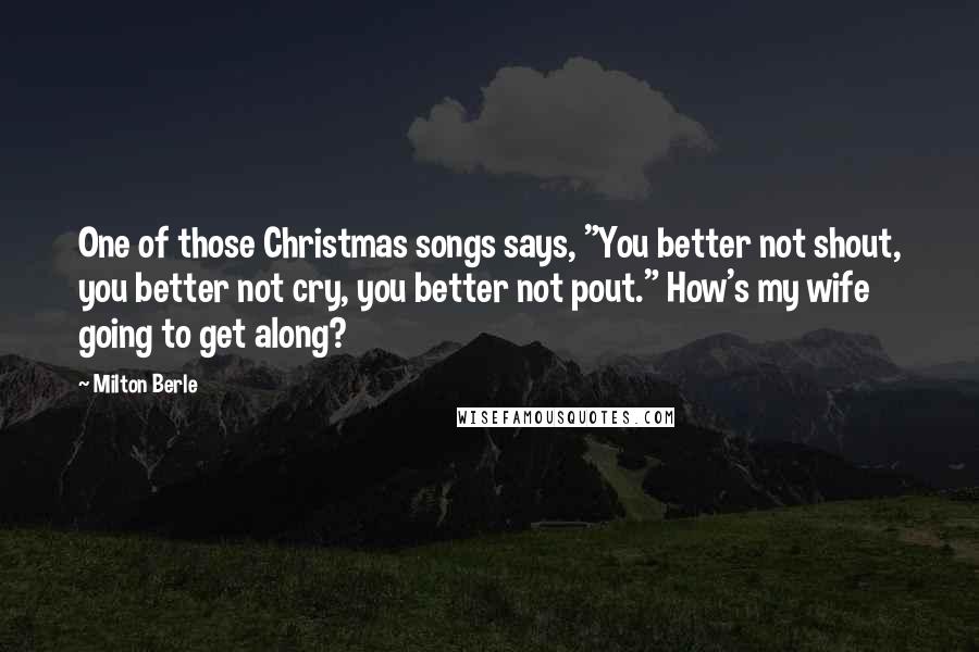 Milton Berle Quotes: One of those Christmas songs says, "You better not shout, you better not cry, you better not pout." How's my wife going to get along?