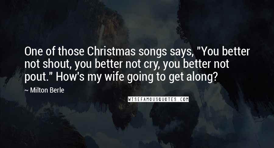 Milton Berle Quotes: One of those Christmas songs says, "You better not shout, you better not cry, you better not pout." How's my wife going to get along?