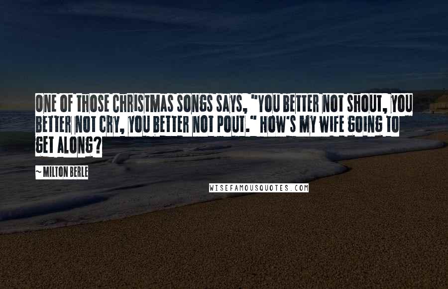 Milton Berle Quotes: One of those Christmas songs says, "You better not shout, you better not cry, you better not pout." How's my wife going to get along?