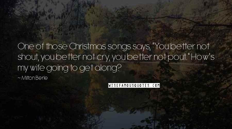 Milton Berle Quotes: One of those Christmas songs says, "You better not shout, you better not cry, you better not pout." How's my wife going to get along?