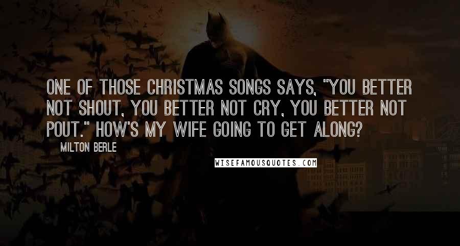 Milton Berle Quotes: One of those Christmas songs says, "You better not shout, you better not cry, you better not pout." How's my wife going to get along?