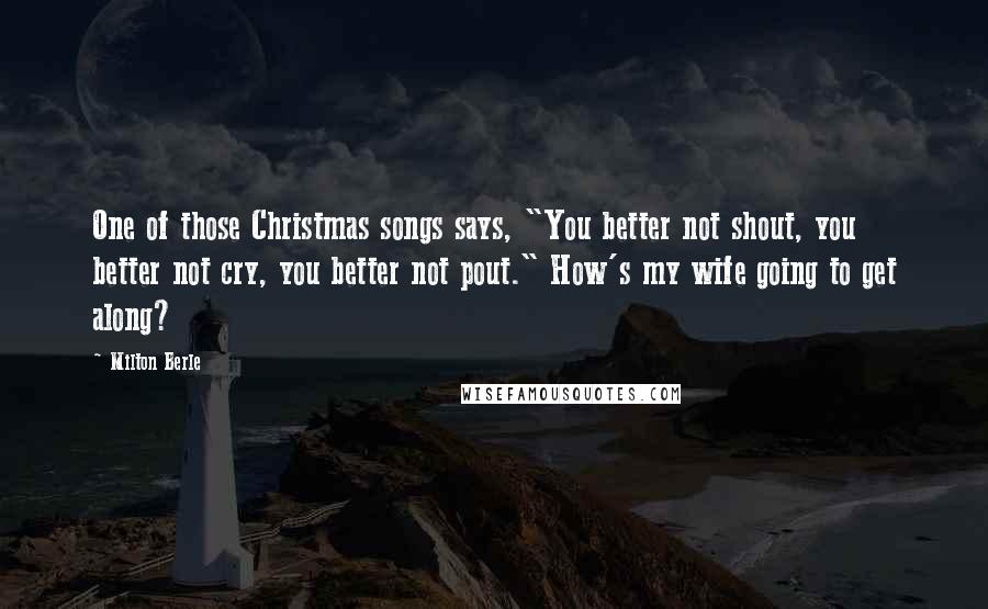 Milton Berle Quotes: One of those Christmas songs says, "You better not shout, you better not cry, you better not pout." How's my wife going to get along?