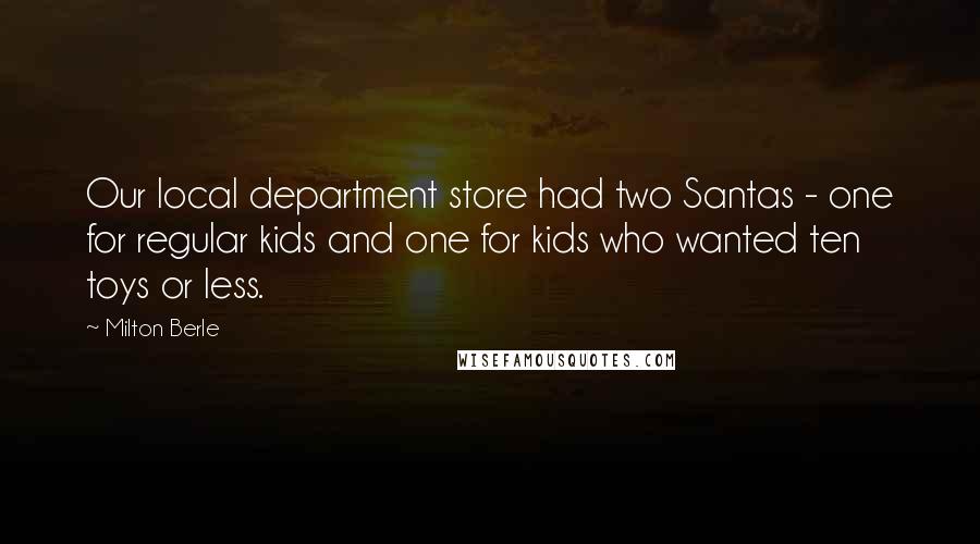 Milton Berle Quotes: Our local department store had two Santas - one for regular kids and one for kids who wanted ten toys or less.