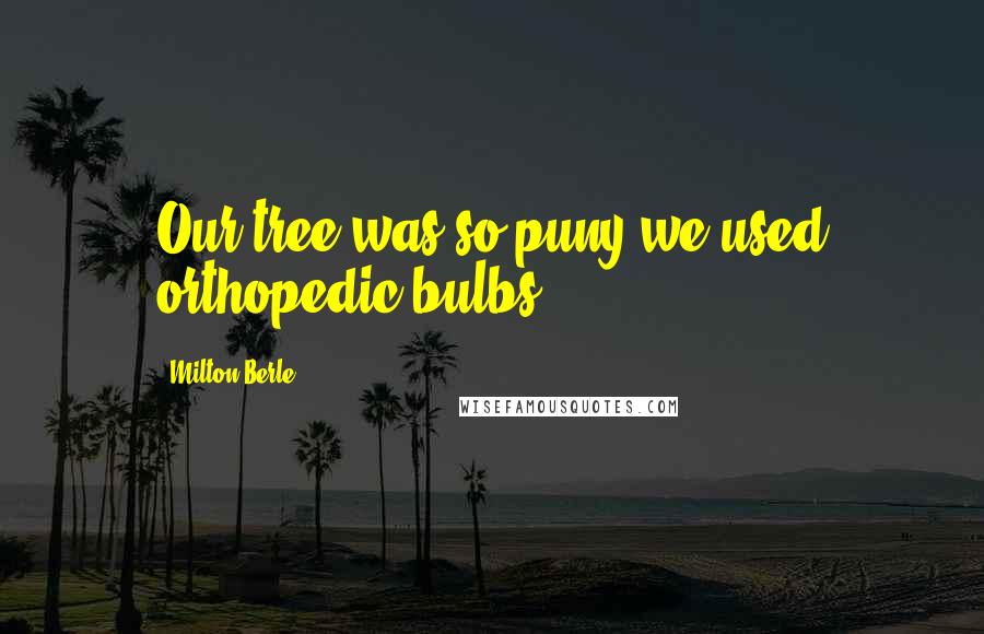 Milton Berle Quotes: Our tree was so puny we used orthopedic bulbs.