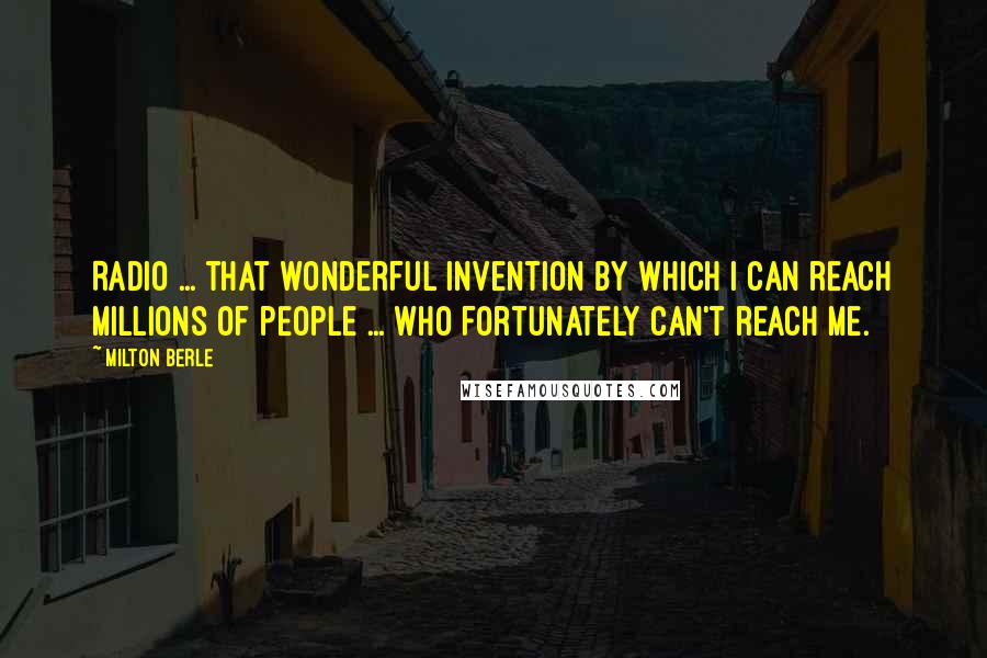 Milton Berle Quotes: Radio ... that wonderful invention by which I can reach millions of people ... who fortunately can't reach me.