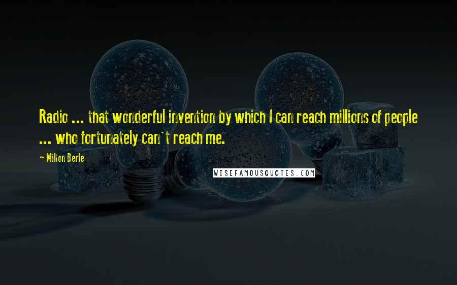 Milton Berle Quotes: Radio ... that wonderful invention by which I can reach millions of people ... who fortunately can't reach me.