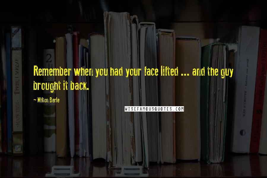 Milton Berle Quotes: Remember when you had your face lifted ... and the guy brought it back.