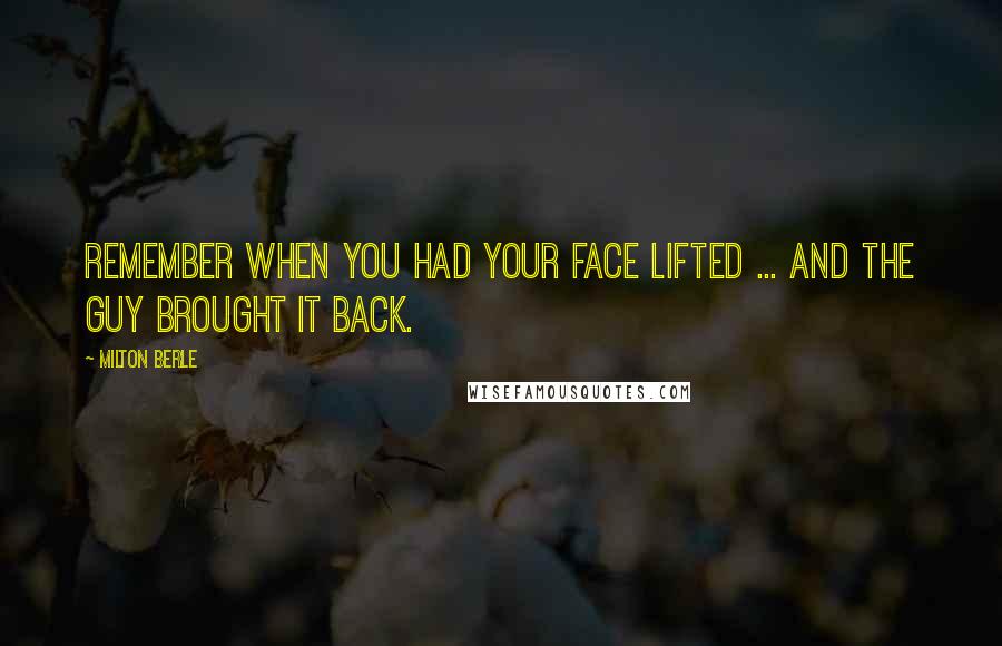 Milton Berle Quotes: Remember when you had your face lifted ... and the guy brought it back.