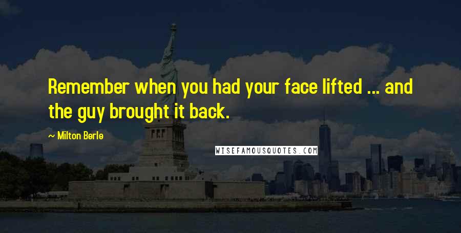 Milton Berle Quotes: Remember when you had your face lifted ... and the guy brought it back.