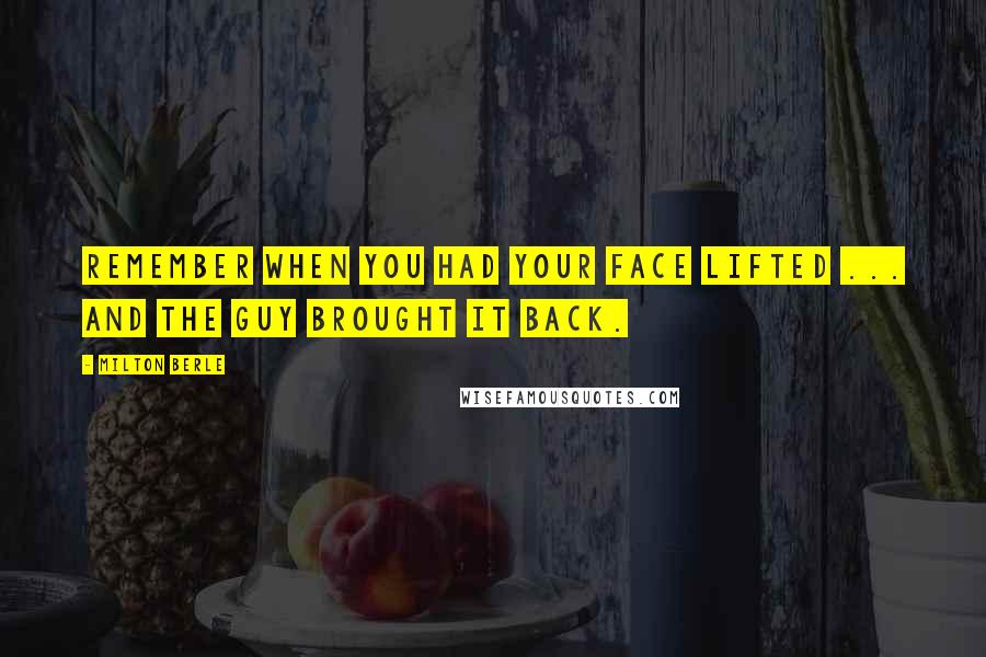 Milton Berle Quotes: Remember when you had your face lifted ... and the guy brought it back.