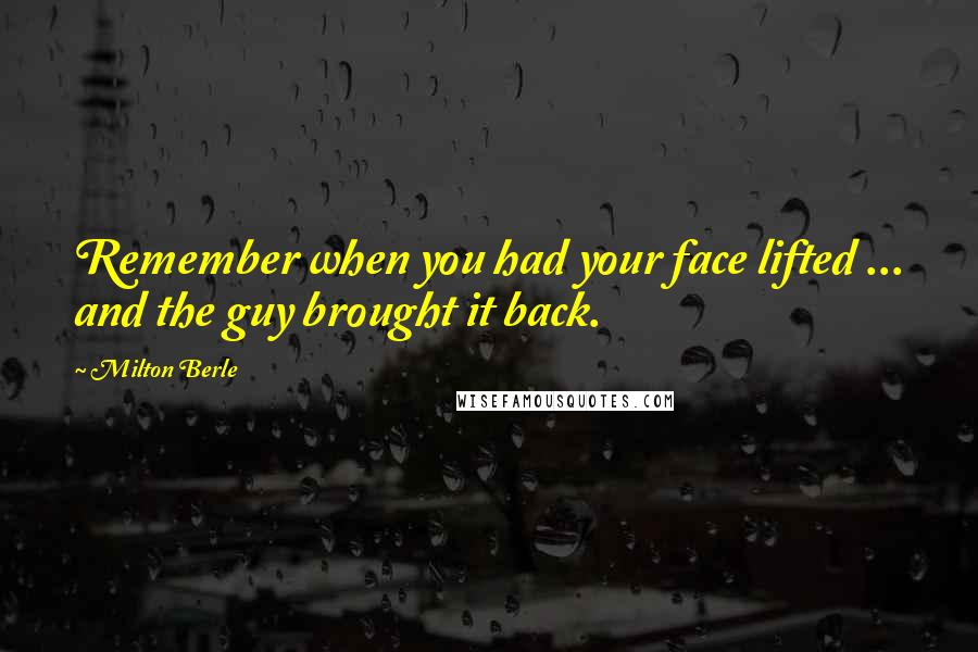 Milton Berle Quotes: Remember when you had your face lifted ... and the guy brought it back.