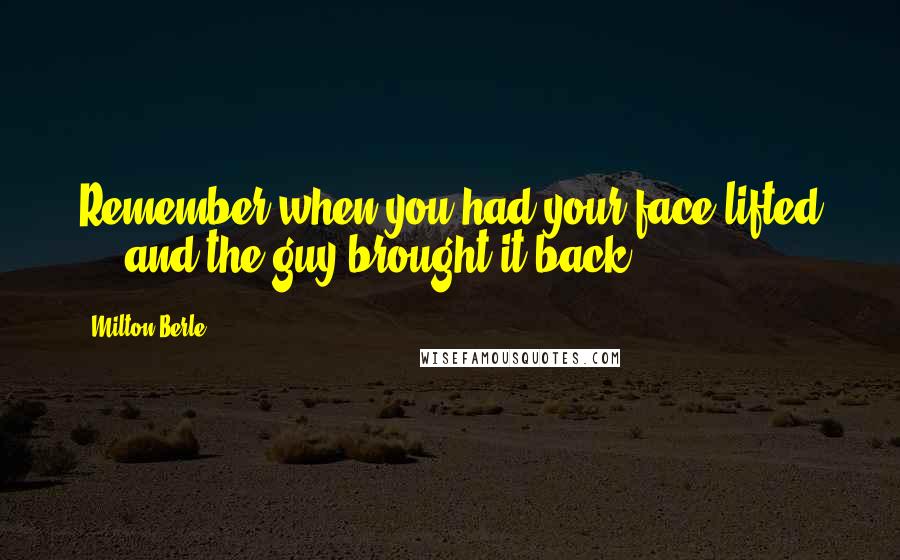 Milton Berle Quotes: Remember when you had your face lifted ... and the guy brought it back.