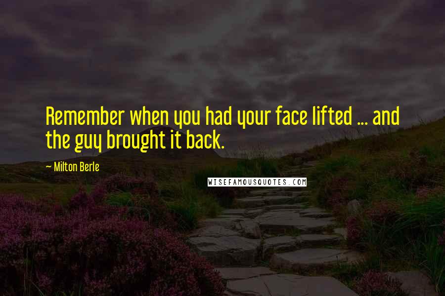 Milton Berle Quotes: Remember when you had your face lifted ... and the guy brought it back.