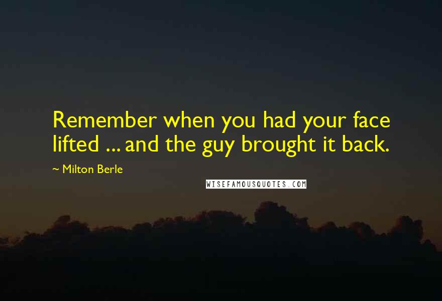 Milton Berle Quotes: Remember when you had your face lifted ... and the guy brought it back.