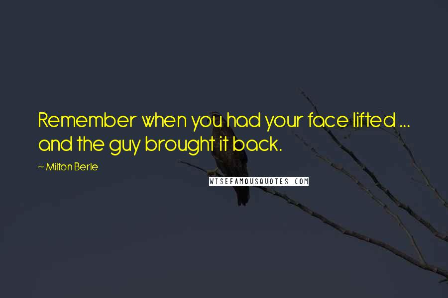 Milton Berle Quotes: Remember when you had your face lifted ... and the guy brought it back.