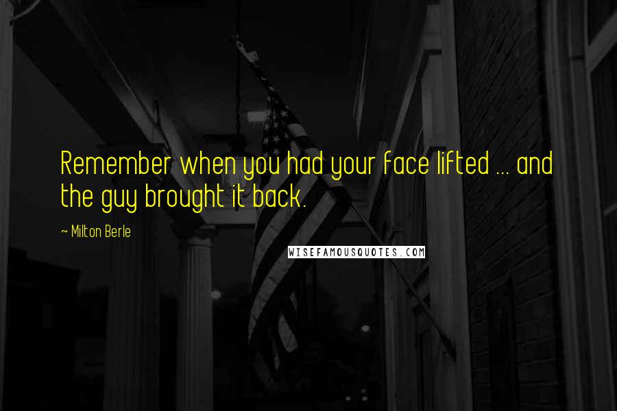 Milton Berle Quotes: Remember when you had your face lifted ... and the guy brought it back.