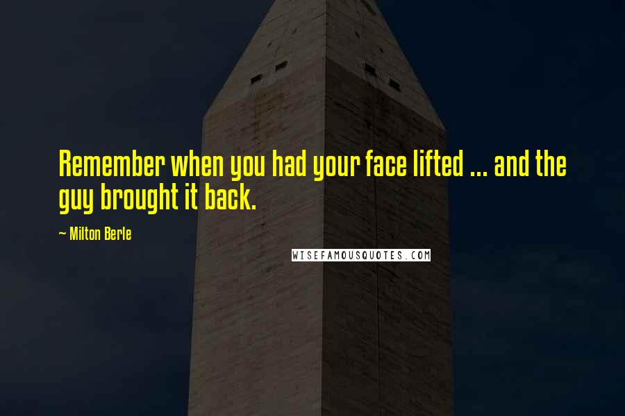 Milton Berle Quotes: Remember when you had your face lifted ... and the guy brought it back.