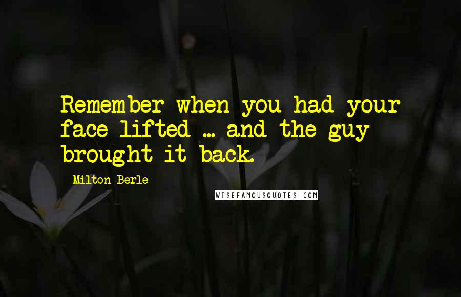 Milton Berle Quotes: Remember when you had your face lifted ... and the guy brought it back.
