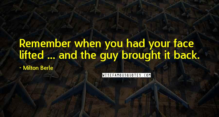 Milton Berle Quotes: Remember when you had your face lifted ... and the guy brought it back.