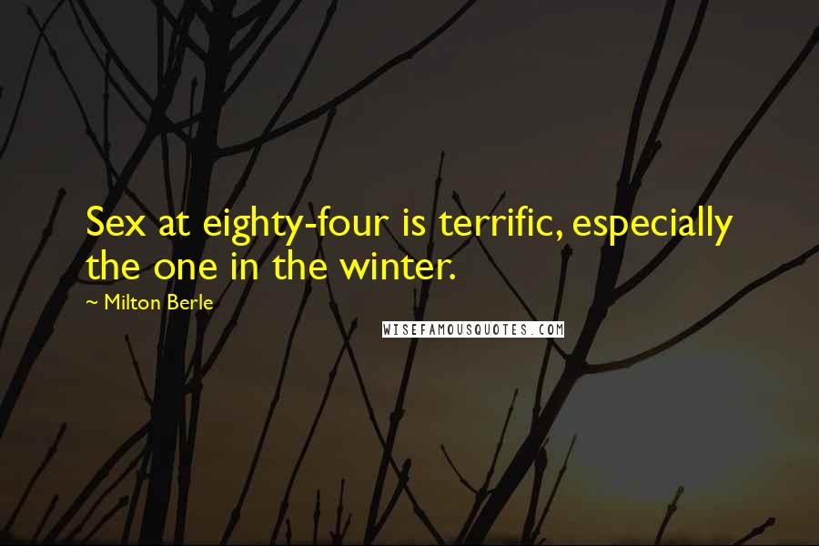 Milton Berle Quotes: Sex at eighty-four is terrific, especially the one in the winter.